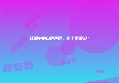 红酒中的白藜芦醇，你了解多少？