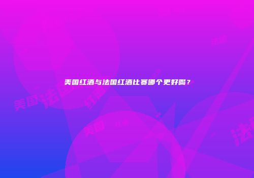 美国红酒与法国红酒比赛哪个更好喝？