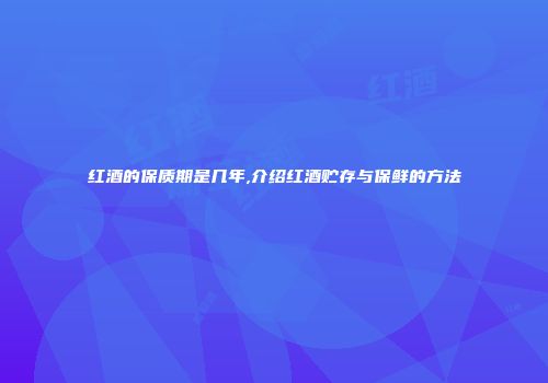 红酒的保质期是几年,介绍红酒贮存与保鲜的方法