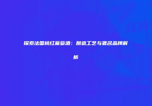 探索法国桃红葡萄酒：酿造工艺与著名品牌解析