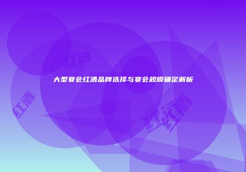 大型宴会红酒品牌选择与宴会规模确定解析