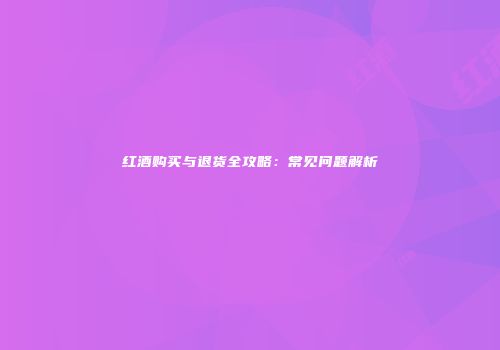 红酒购买与退货全攻略：常见问题解析