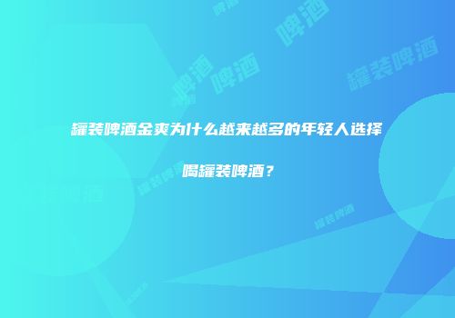 罐装啤酒金爽为什么越来越多的年轻人选择喝罐装啤酒？