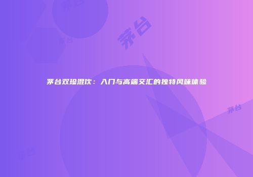 茅台双珍混饮：入门与高端交汇的独特风味体验