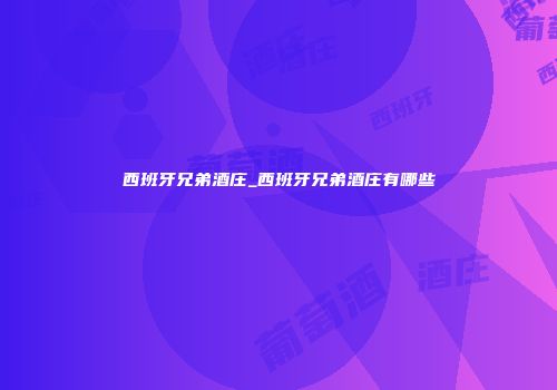 西班牙兄弟酒庄_西班牙兄弟酒庄有哪些