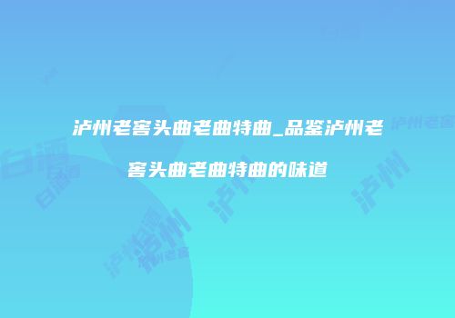 泸州老窖头曲老曲特曲_品鉴泸州老窖头曲老曲特曲的味道