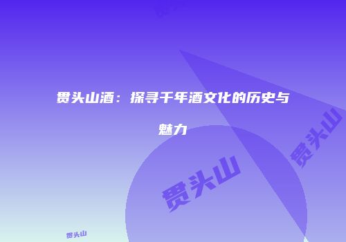贯头山酒：探寻千年酒文化的历史与魅力