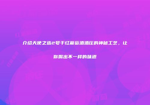 介绍天使之选2号干红葡萄酒酒庄的神秘工艺，让你喝出不一样的味道
