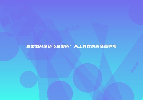 葡萄酒开瓶技巧全解析：从工具使用到注意事项
