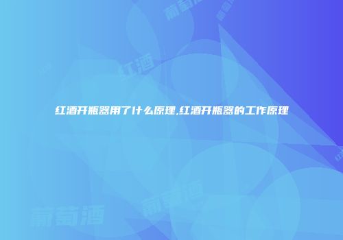 红酒开瓶器用了什么原理,红酒开瓶器的工作原理