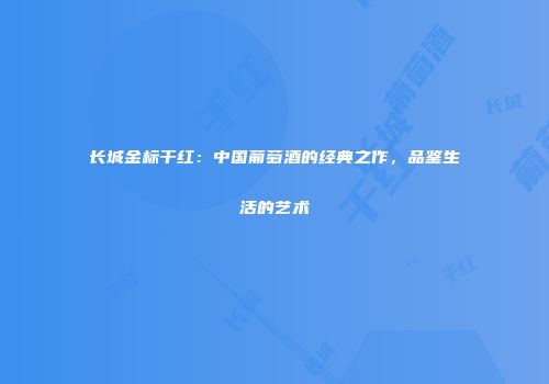 长城金标干红：中国葡萄酒的经典之作，品鉴生活的艺术