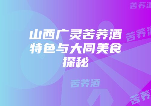 山西广灵苦荞酒特色与大同美食探秘