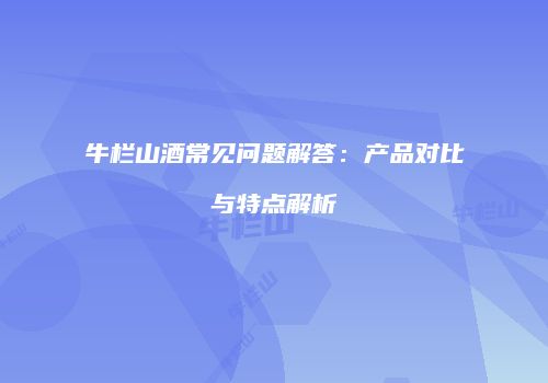 牛栏山酒常见问题解答：产品对比与特点解析