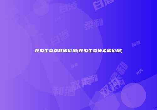 双沟生态柔和酒价格(双沟生态地柔酒价格)