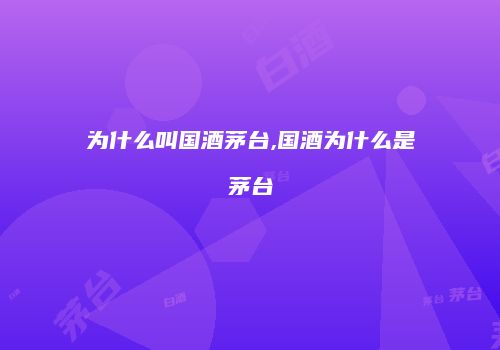 为什么叫国酒茅台,国酒为什么是茅台
