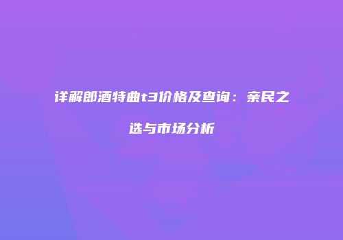 详解郎酒特曲t3价格及查询：亲民之选与市场分析