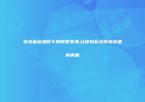 张裕葡萄酒旗下的醇香美酒,让你轻松获得追求者的青睐