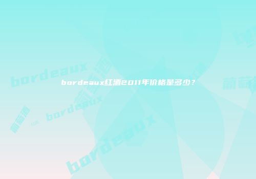 bordeaux红酒2011年价格是多少？