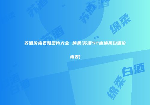 苏酒价格表和图片大全 绵柔(苏酒52度绵柔白酒价格表)