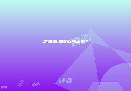 怎样辨别啤酒的真假？