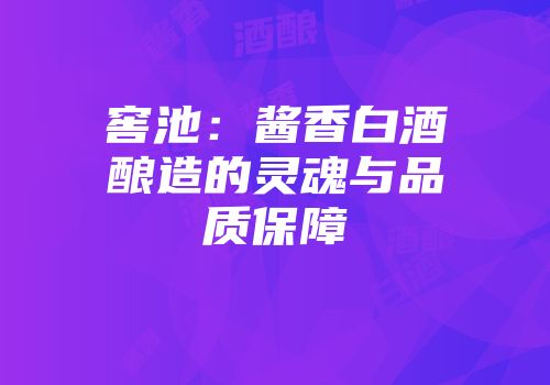 窖池：酱香白酒酿造的灵魂与品质保障