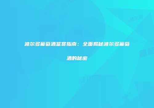 波尔多葡萄酒鉴赏指南：全面揭秘波尔多葡萄酒的秘密