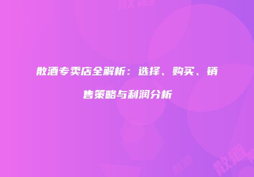 散酒专卖店全解析：选择、购买、销售策略与利润分析