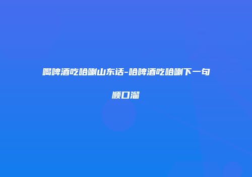 喝啤酒吃哈喇山东话-哈啤酒吃哈喇下一句顺口溜