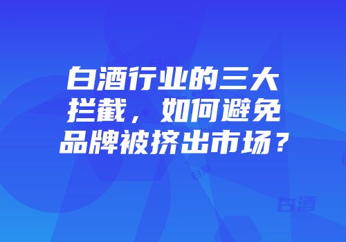 白酒行业的三大拦截，如何避免品牌被挤出市场？