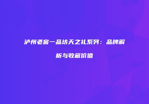 泸州老窖一品坊天之礼系列：品牌解析与收藏价值