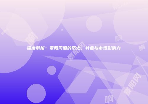 深度解析：景阳冈酒的历史、特色与市场影响力