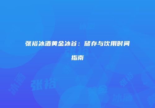 张裕冰酒黄金冰谷：储存与饮用时间指南