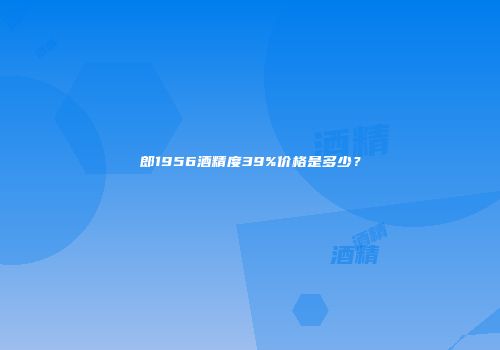 郎1956酒精度39%价格是多少？
