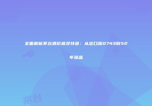 全面解析茅台酒价格及特色：从出口版0743到52年珍品