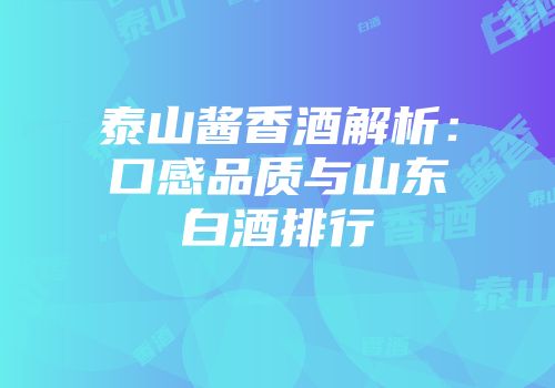 泰山酱香酒解析：口感品质与山东白酒排行