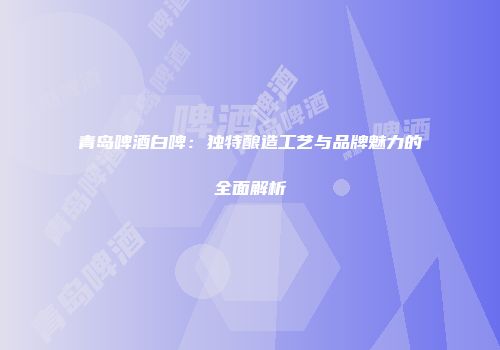 青岛啤酒白啤：独特酿造工艺与品牌魅力的全面解析