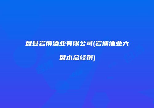 盘县岩博酒业有限公司(岩博酒业六盘水总经销)