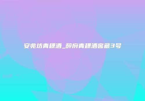 安兆坊青稞酒_醉府青稞酒窖藏3号