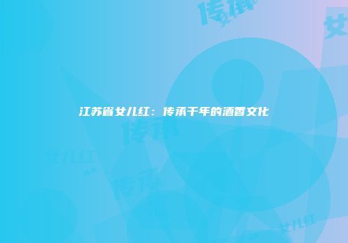 江苏省女儿红：传承千年的酒香文化