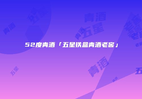 52度青酒「五星铁盒青酒老窖」