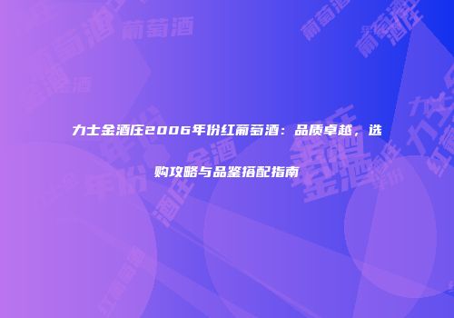 力士金酒庄2006年份红葡萄酒：品质卓越，选购攻略与品鉴搭配指南