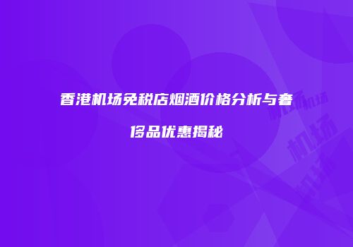 香港机场免税店烟酒价格分析与奢侈品优惠揭秘