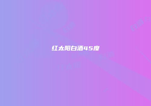红太阳白酒45度