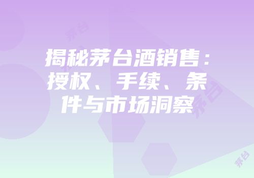 揭秘茅台酒销售：授权、手续、条件与市场洞察