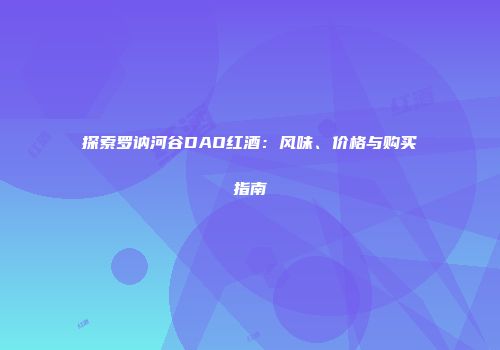 探索罗讷河谷DAO红酒：风味、价格与购买指南