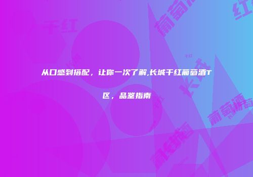 从口感到搭配，让你一次了解,长城干红葡萄酒T区，品鉴指南