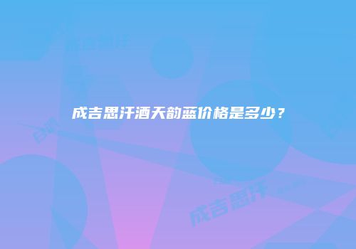 成吉思汗酒天韵蓝价格是多少？