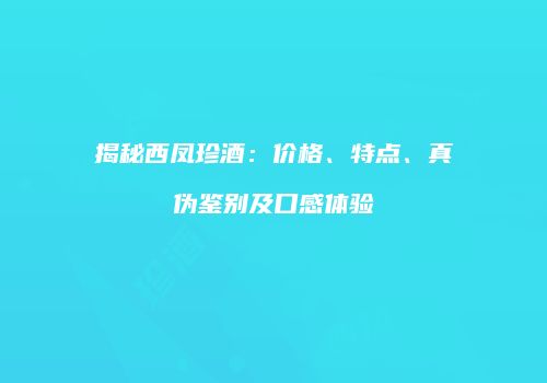 揭秘西凤珍酒：价格、特点、真伪鉴别及口感体验