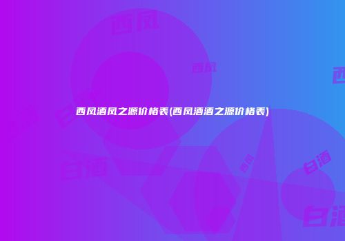西凤酒凤之源价格表(西凤酒酒之源价格表)