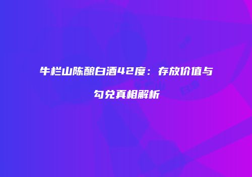 牛栏山陈酿白酒42度：存放价值与勾兑真相解析